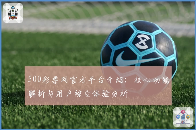 500彩票网官方平台介绍：核心功能解析与用户综合体验分析