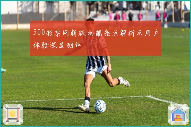 500彩票网新版功能亮点解析及用户体验深度测评