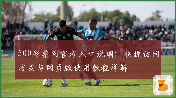 500彩票网官方入口说明：快捷访问方式与网页版使用教程详解