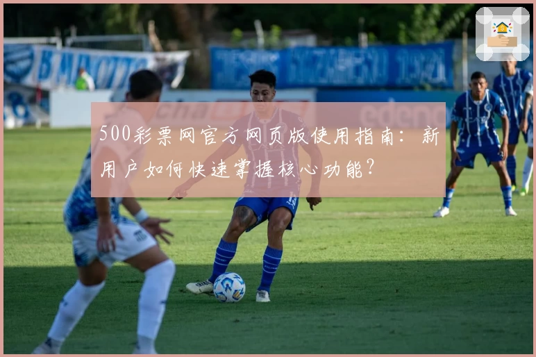 500彩票网官方网页版使用指南：新用户如何快速掌握核心功能？