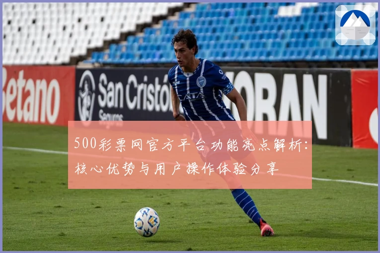 500彩票网官方平台功能亮点解析:核心优势与用户操作体验分享