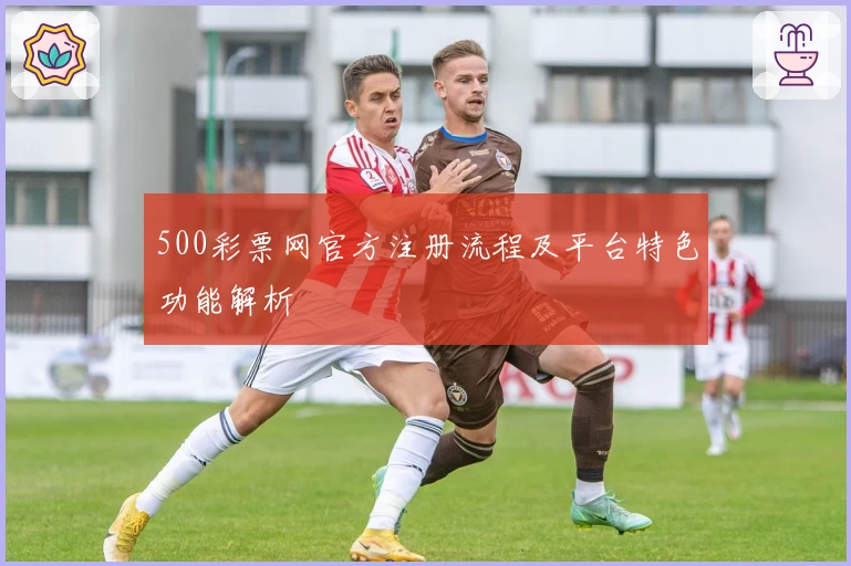 500彩票网官方注册流程及平台特色功能解析