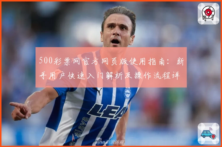 500彩票网官方网页版使用指南：新手用户快速入门解析及操作流程详解