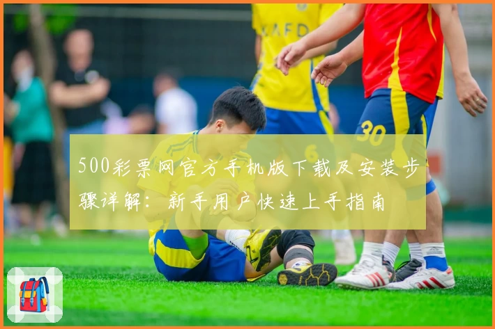 500彩票网官方手机版下载及安装步骤详解：新手用户快速上手指南