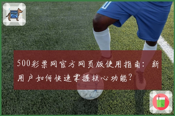 500彩票网官方网页版使用指南:新用户如何快速掌握核心功能?