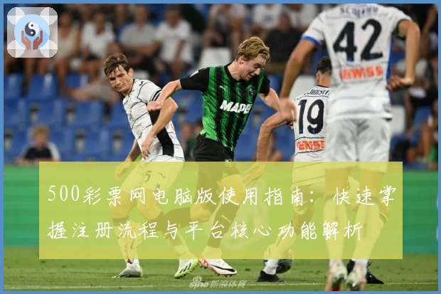 500彩票网电脑版使用指南：快速掌握注册流程与平台核心功能解析