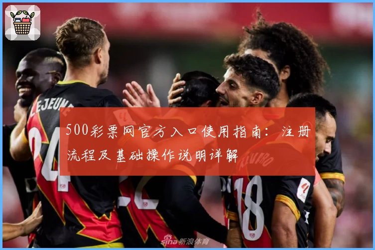 500彩票网官方入口使用指南：注册流程及基础操作说明详解