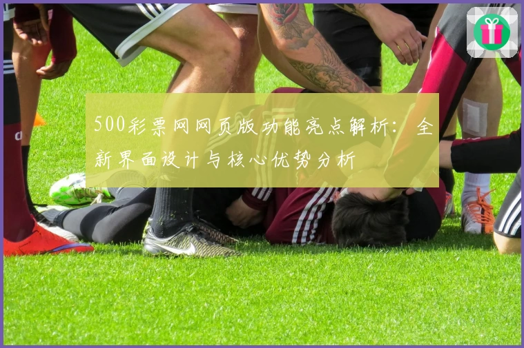 500彩票网网页版功能亮点解析：全新界面设计与核心优势分析