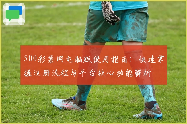 500彩票网电脑版使用指南：快速掌握注册流程与平台核心功能解析