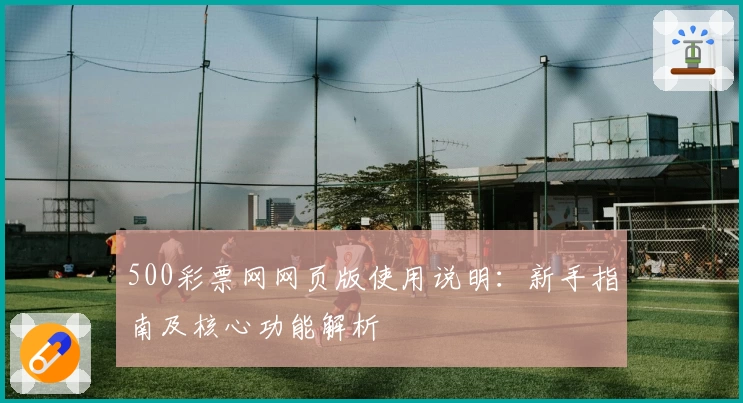 500彩票网网页版使用说明:新手指南及核心功能解析