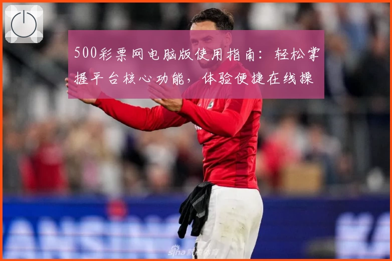 500彩票网电脑版使用指南：轻松掌握平台核心功能，体验便捷在线操作