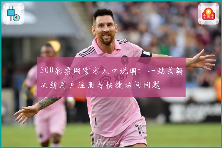 500彩票网官方入口说明：一站式解决新用户注册与快捷访问问题
