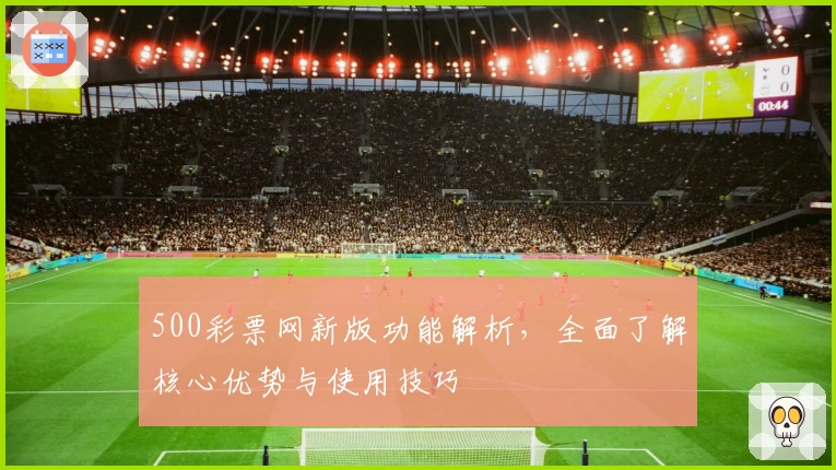500彩票网新版功能解析，全面了解核心优势与使用技巧