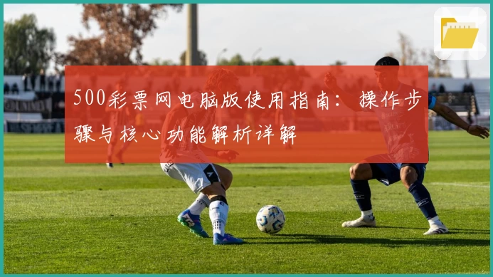 500彩票网电脑版使用指南：操作步骤与核心功能解析详解
