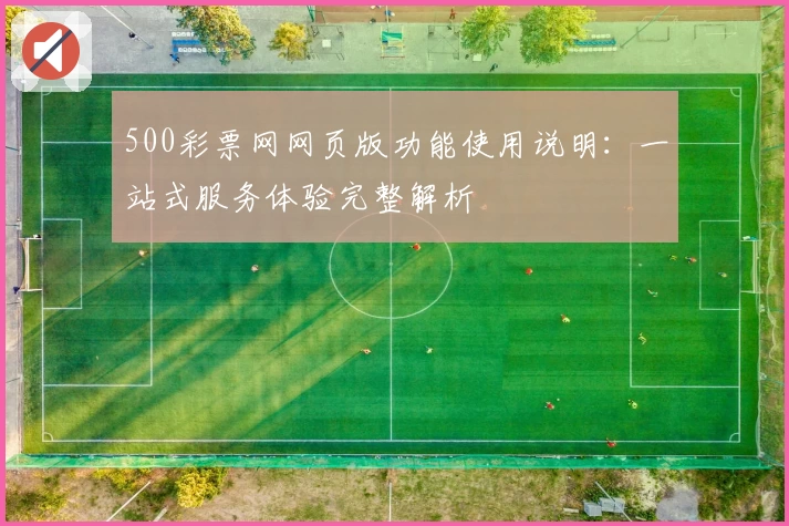 500彩票网网页版功能使用说明：一站式服务体验完整解析