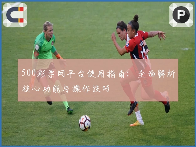 500彩票网平台使用指南：全面解析核心功能与操作技巧