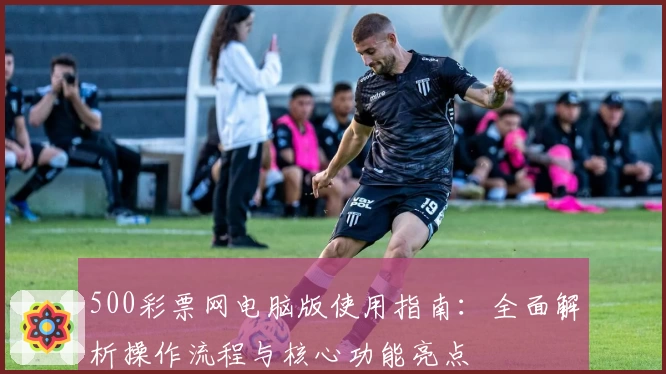 500彩票网电脑版使用指南:全面解析操作流程与核心功能亮点