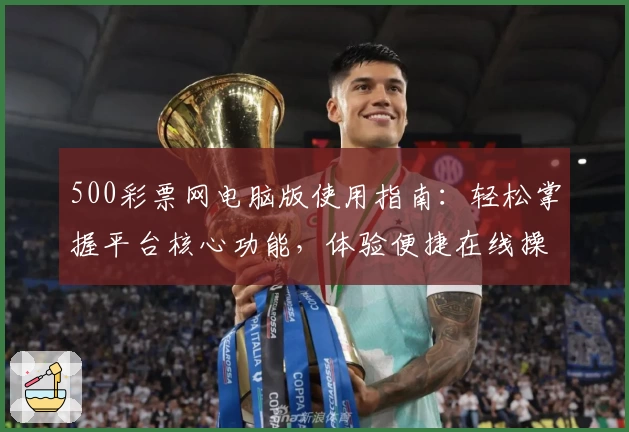 500彩票网电脑版使用指南:轻松掌握平台核心功能,体验便捷在线操作