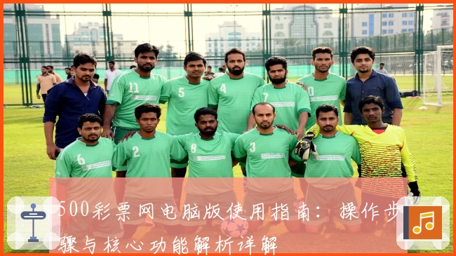 500彩票网电脑版使用指南：操作步骤与核心功能解析详解
