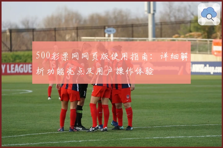 500彩票网网页版使用指南：详细解析功能亮点及用户操作体验