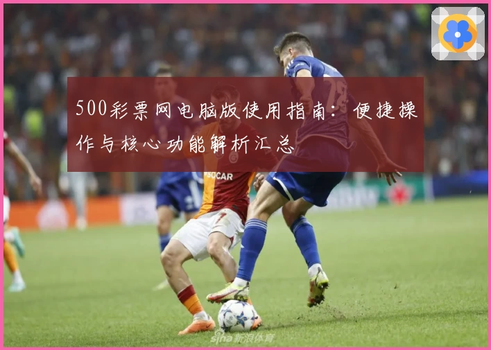 500彩票网电脑版使用指南：便捷操作与核心功能解析汇总
