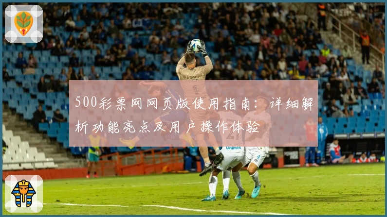 500彩票网网页版使用指南：详细解析功能亮点及用户操作体验