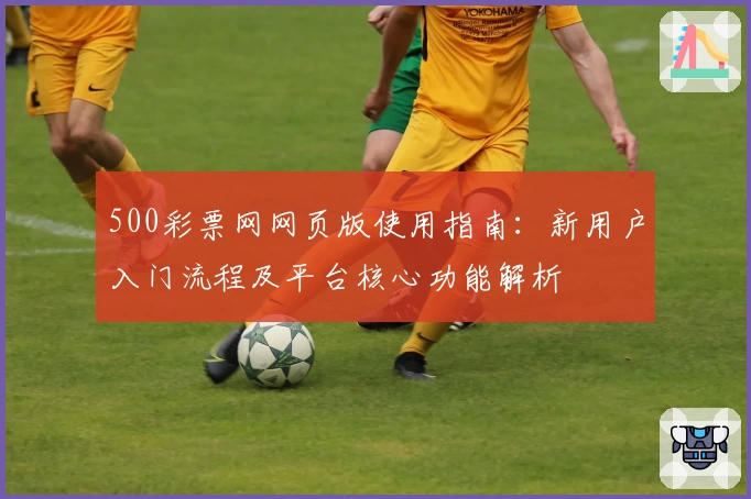 500彩票网网页版使用指南：新用户入门流程及平台核心功能解析