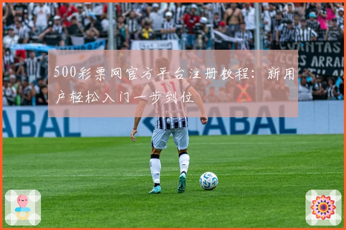 500彩票网官方平台注册教程:新用户轻松入门一步到位