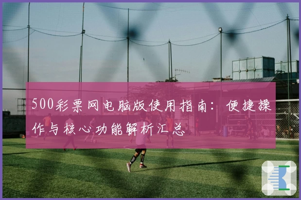 500彩票网电脑版使用指南：便捷操作与核心功能解析汇总