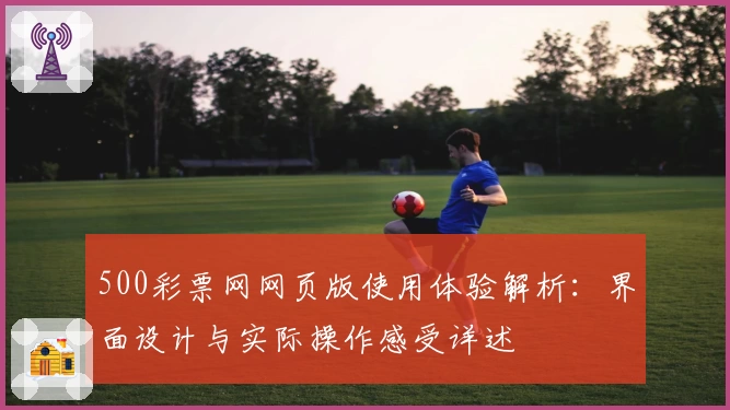 500彩票网网页版使用体验解析：界面设计与实际操作感受详述