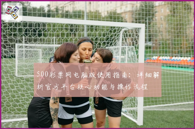 500彩票网电脑版使用指南:详细解析官方平台核心功能与操作流程