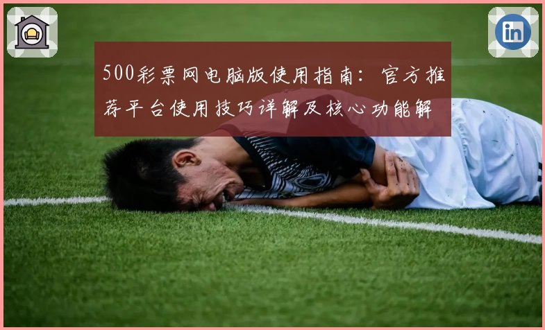 500彩票网电脑版使用指南：官方推荐平台使用技巧详解及核心功能解析