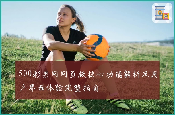 500彩票网网页版核心功能解析及用户界面体验完整指南