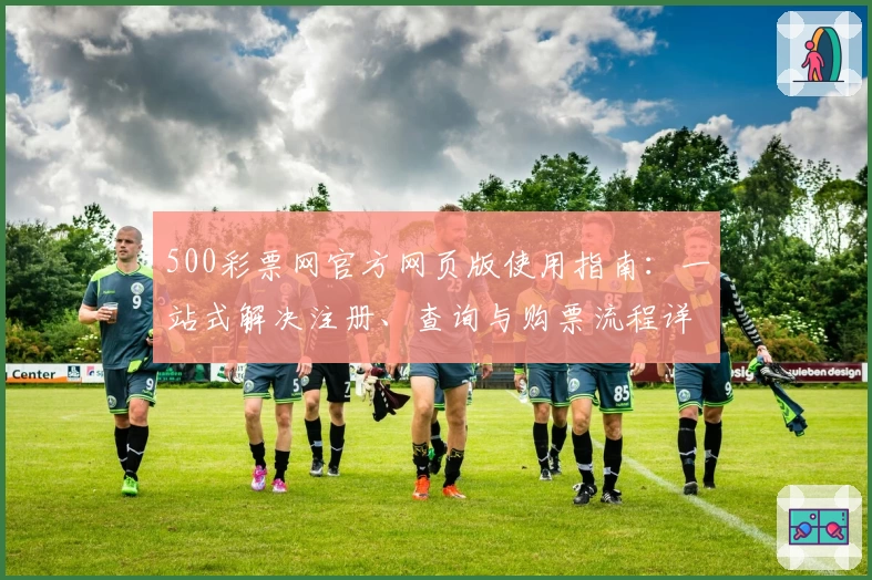 500彩票网官方网页版使用指南：一站式解决注册、查询与购票流程详细说明