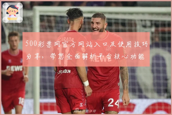 500彩票网官方网站入口及使用技巧分享，带您全面解析平台核心功能与操作步骤
