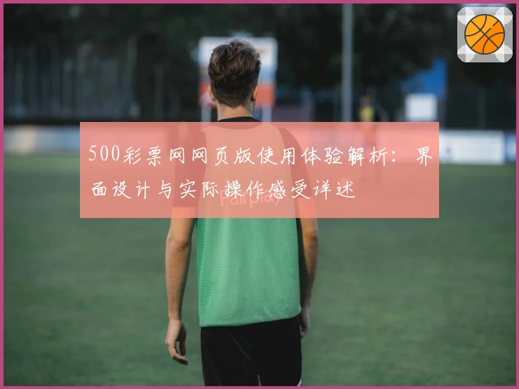 500彩票网网页版使用体验解析：界面设计与实际操作感受详述