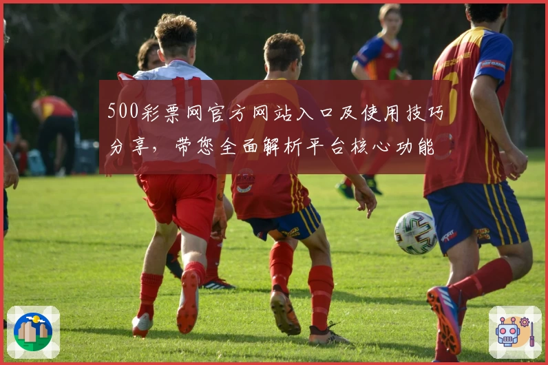 500彩票网官方网站入口及使用技巧分享，带您全面解析平台核心功能与操作步骤