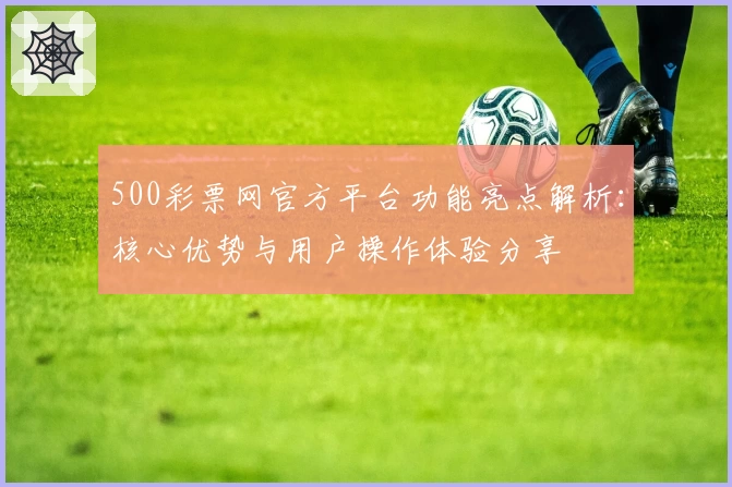500彩票网官方平台功能亮点解析：核心优势与用户操作体验分享