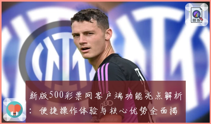 新版500彩票网客户端功能亮点解析：便捷操作体验与核心优势全面揭示